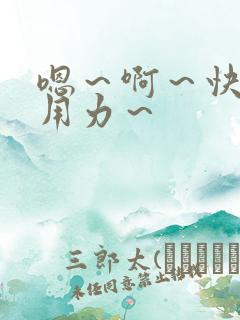 嗯～啊～快点～用力～