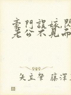 豪门误嫁,闪婚老公不见面免费阅读