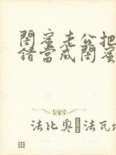 闺蜜老公把我认错当成闺蜜