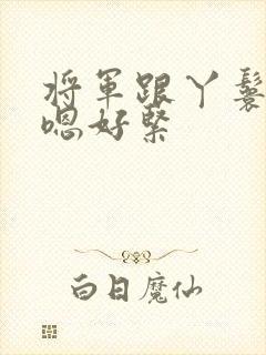 将军跟丫鬟和房嗯好紧