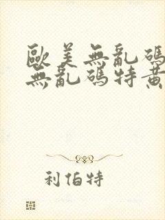 欧美无乱码日本无乱码特黄大片