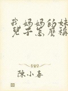 我妈妈的妹妹的儿子怎么称呼