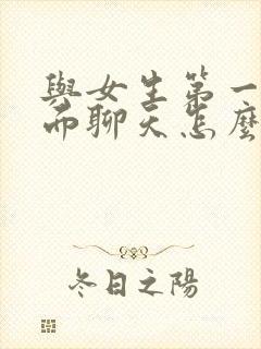 与女生第一次见面聊天怎么说