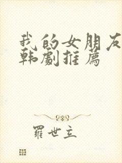 我的女朋友闺蜜韩剧推荐