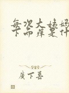 每次大姨妈过后下面痒是什么原因