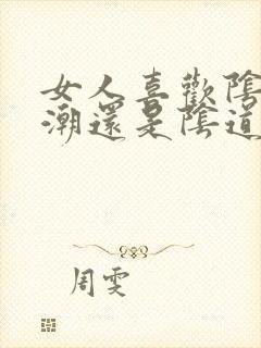 女人喜欢阴蒂高潮还是阴道高潮