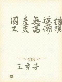 国产无遮挡又黄又爽高潮视频