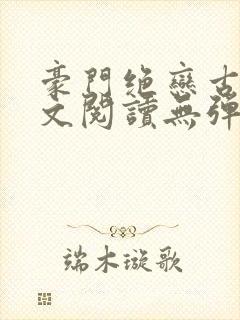 豪门绝恋古默全文阅读无弹窗