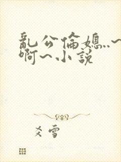 乱公伦媳..~啊~小说