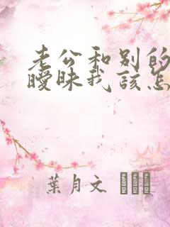 老公和别的女人暧昧我该怎么办