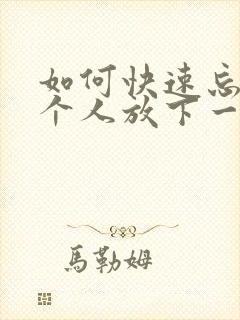 如何快速忘记一个人放下一段感情?