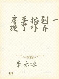 房事插到一半不硬了咋弄