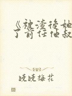 《被渣后她嫁给了前任他叔》