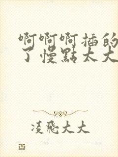 啊啊啊插的太深了慢点太大了