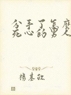 分手了怎么挽回死心的男人