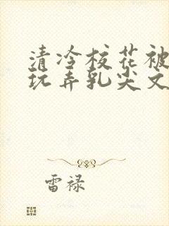 清冷校花被下药玩弄乳尖文