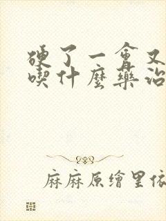 硬了一会又软了吃什么药治疗