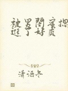 被男闺蜜摁着强进了好爽