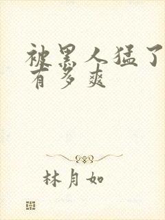 被黑人猛了进去有多爽