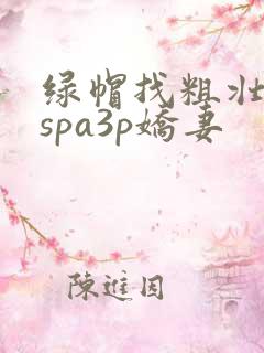 绿帽找粗壮单男spa3p娇妻