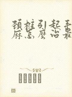 颈椎引起手麻脚麻怎么治最好