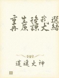 重生后我选择不再原谅大结局完整版