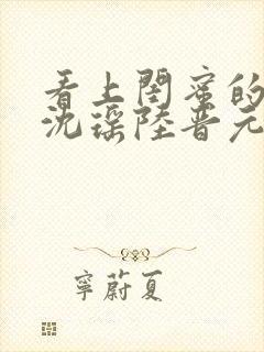 看上闺蜜的老公沈瑶陆晋元