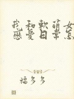 我和软萌女友的恋爱日常怎么样
