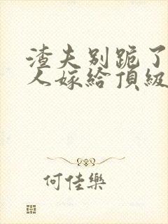 渣夫别跪了,夫人嫁给顶级大佬啦