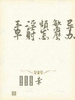 手淫频繁导致的早射怎么办