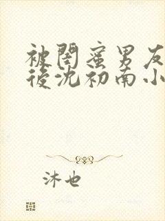 被闺蜜男友认错后沈初南小说