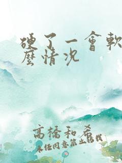 硬了一会软了什么情况