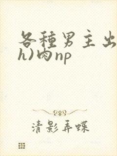 各种男主出轨(h)肉np