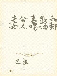 老公喜欢和别的女人喝酒聊天怎么办