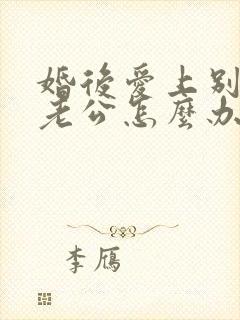 婚后爱上别人的老公怎么办