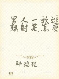 男人一放进去就想射是怎么回事