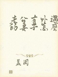 老公有外遇聪明的妻子怎么做