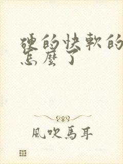 硬的快软的快是怎么了