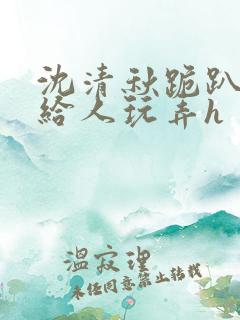 沈清秋跪趴撅着给人玩弄h