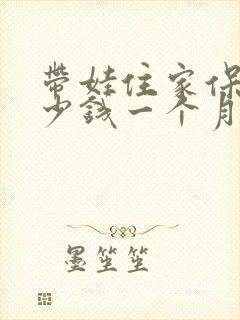 带娃住家保姆多少钱一个月