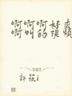 啊啊啊好爽啊啊啊叫的视频