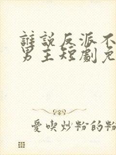 谁说反派不能做男主短剧免费观看