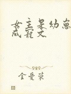 女主是幼崽的养成宠文