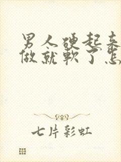 男人硬起来还没做就软了怎么回事