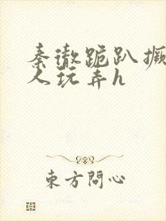 秦彻跪趴撅着给人玩弄h