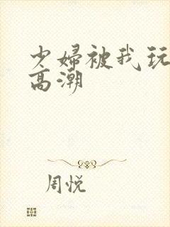 少妇被我玩到了高潮