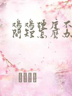 鸡鸡硬度不够时间短怎么办