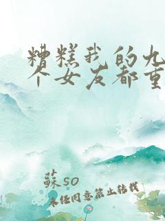 糟糕我的九十九个女友都重生了短剧