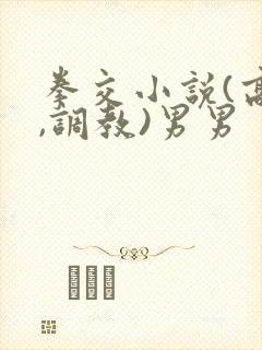 拳交小说(高h,调教)男男