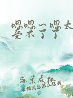 嗯嗯～嗯太大了受不了了